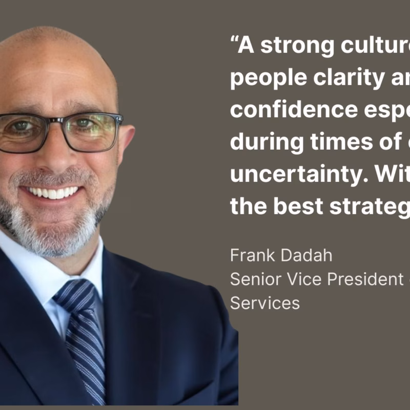 A quote from Frank Dadah, Senior Vice President of Consulting Services "A strong culture gives people clarity and confidence especially during times of change or uncertainty. Without it, even the best strategies fall flat."