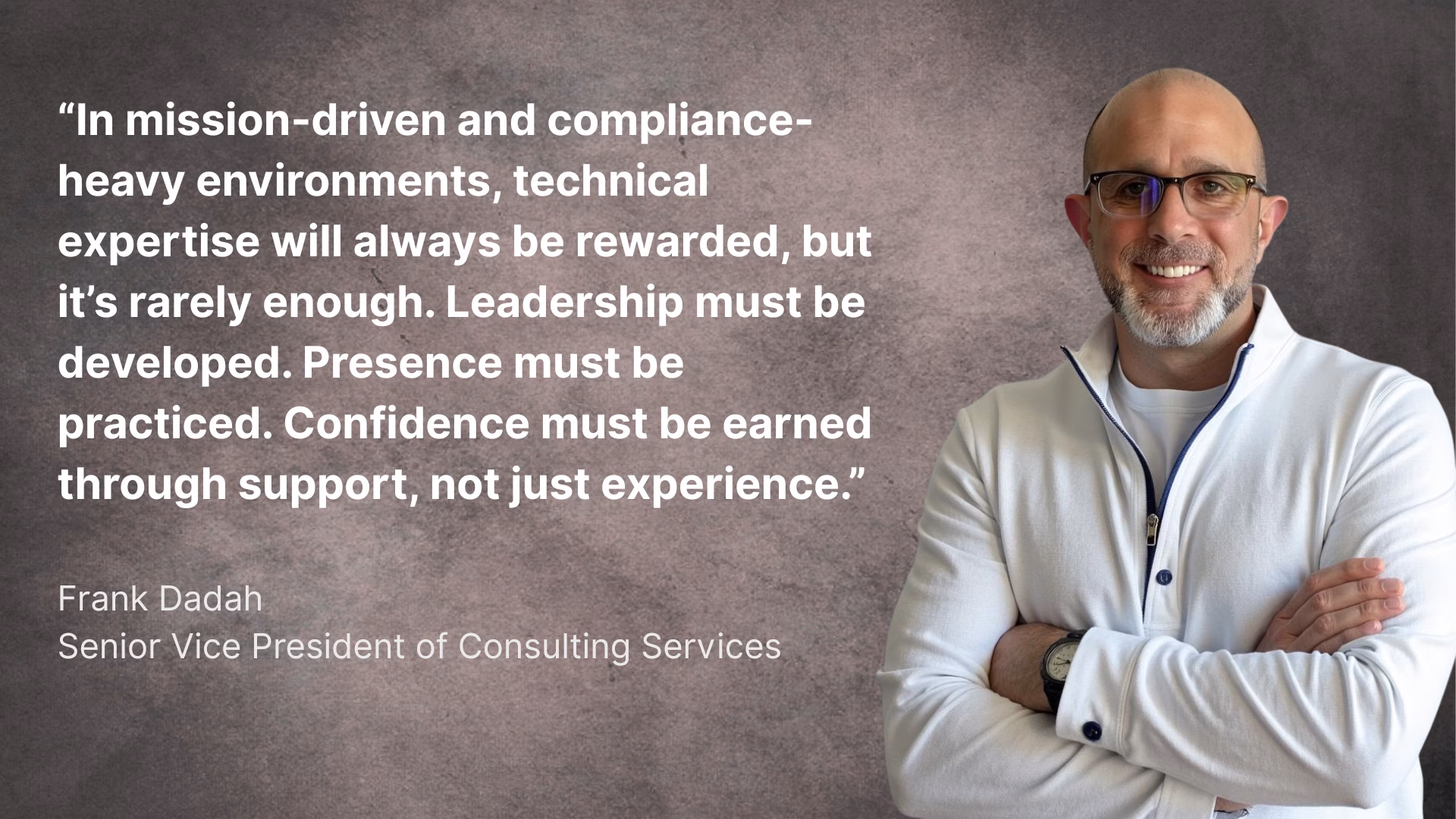 Head shot of Frank Dadah with a quote, "In mission-driven and compliance-heavy environments, technical expertise will always be rewarded, but it’s rarely enough. Leadership must be developed. Presence must be practiced. Confidence must be earned through support, not just experience."