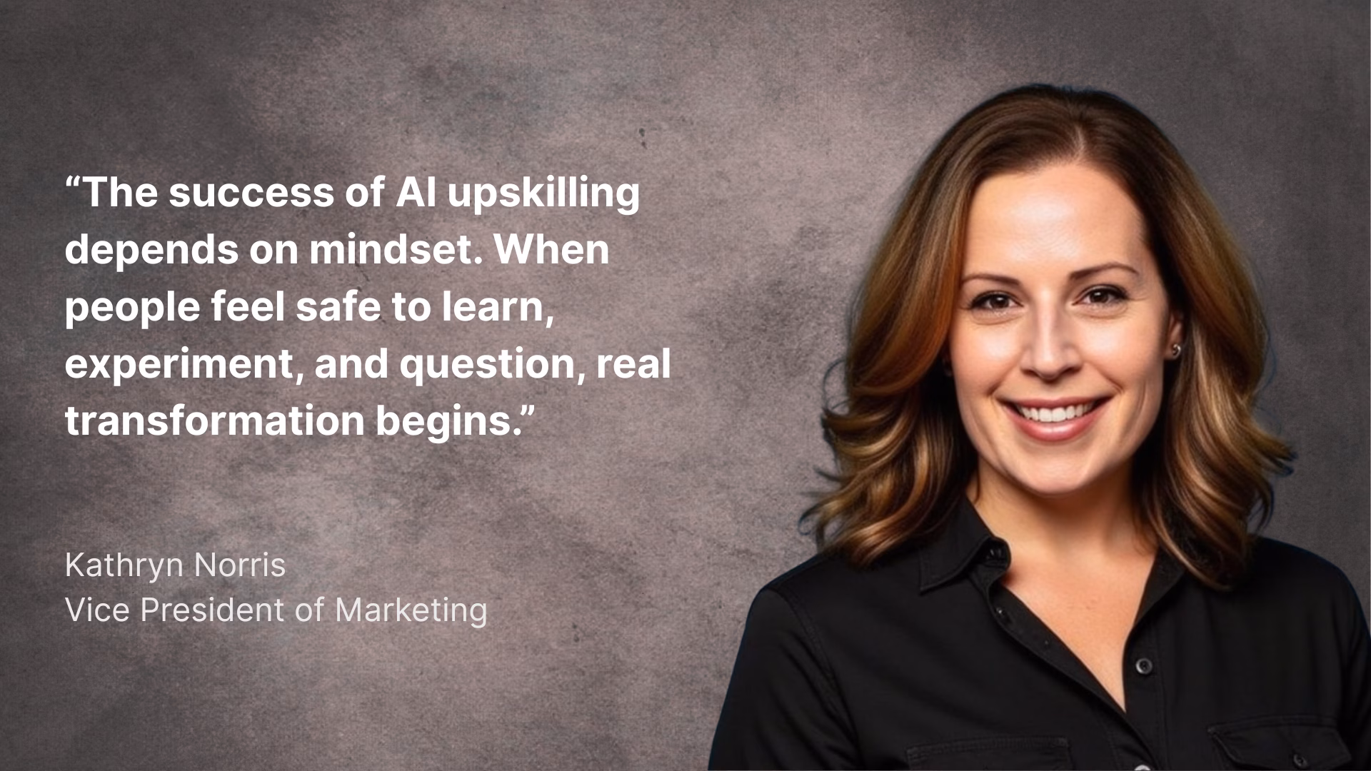The success of AI upskilling depends on mindset. When people feel safe to learn, experiment, and question, real transformation begins. -- Kathryn Norris